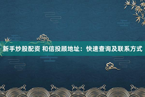 新手炒股配资 和信投顾地址：快速查询及联系方式