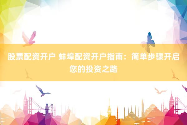 股票配资开户 蚌埠配资开户指南：简单步骤开启您的投资之路