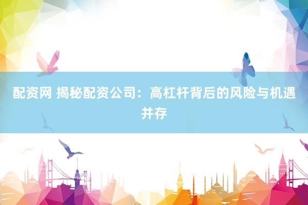 配资网 揭秘配资公司：高杠杆背后的风险与机遇并存