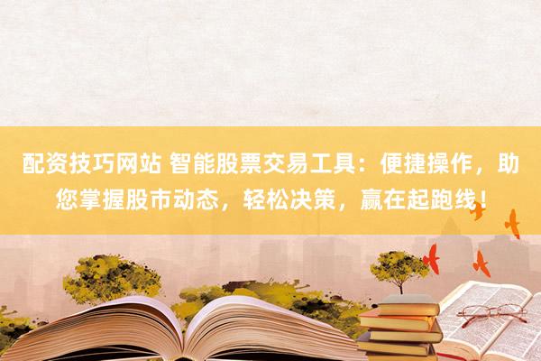配资技巧网站 智能股票交易工具：便捷操作，助您掌握股市动态，轻松决策，赢在起跑线！