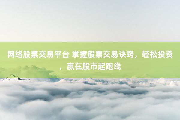 网络股票交易平台 掌握股票交易诀窍，轻松投资，赢在股市起跑线