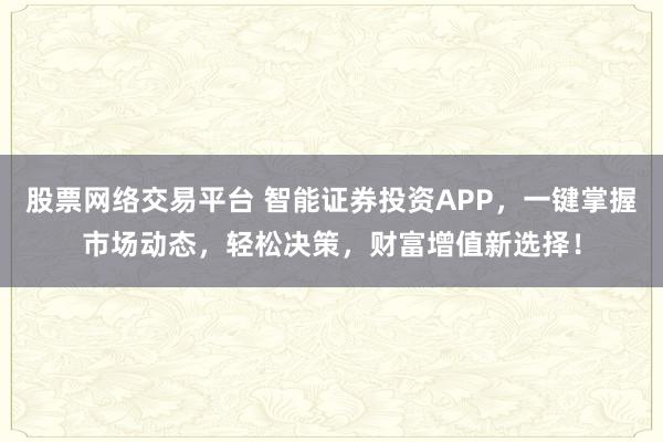 股票网络交易平台 智能证券投资APP，一键掌握市场动态，轻松决策，财富增值新选择！