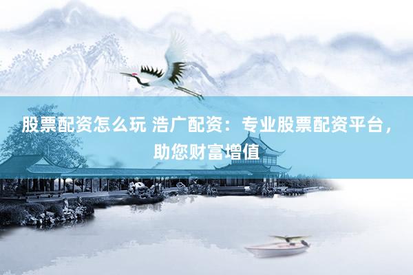 股票配资怎么玩 浩广配资：专业股票配资平台，助您财富增值
