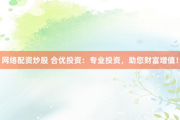 网络配资炒股 合优投资：专业投资，助您财富增值！