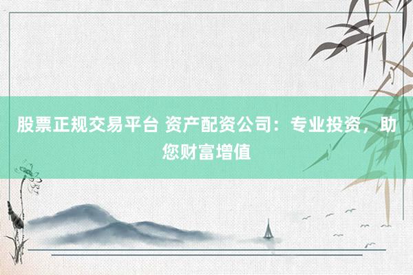 股票正规交易平台 资产配资公司：专业投资，助您财富增值