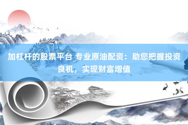加杠杆的股票平台 专业原油配资：助您把握投资良机，实现财富增值