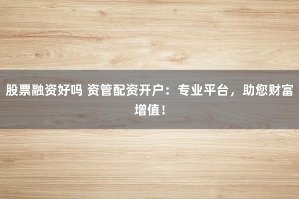 股票融资好吗 资管配资开户：专业平台，助您财富增值！