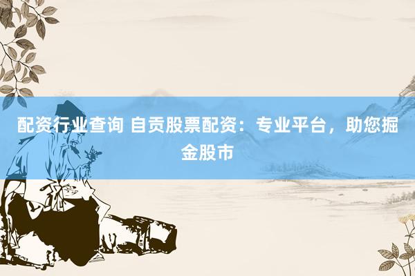 配资行业查询 自贡股票配资：专业平台，助您掘金股市