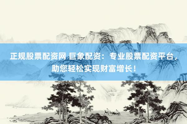 正规股票配资网 巨象配资：专业股票配资平台，助您轻松实现财富增长！