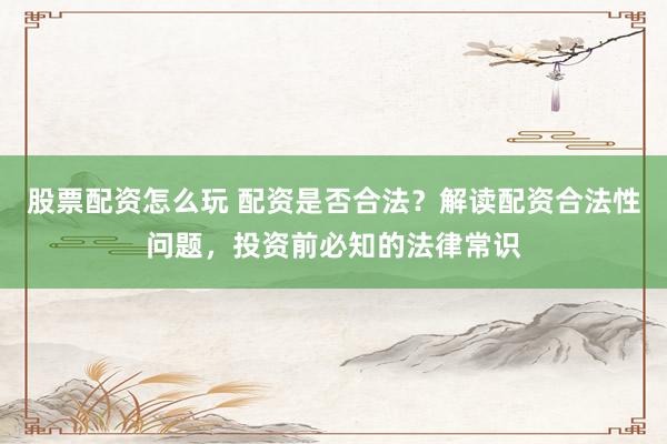 股票配资怎么玩 配资是否合法？解读配资合法性问题，投资前必知的法律常识