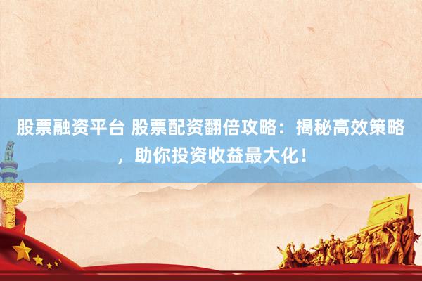 股票融资平台 股票配资翻倍攻略：揭秘高效策略，助你投资收益最大化！