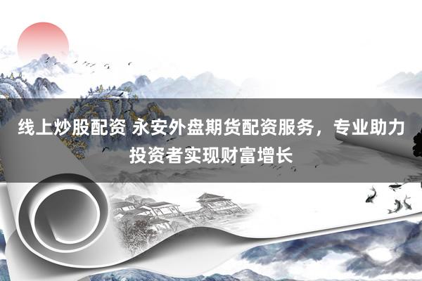 线上炒股配资 永安外盘期货配资服务，专业助力投资者实现财富增长