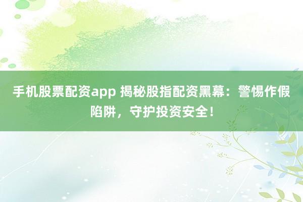 手机股票配资app 揭秘股指配资黑幕：警惕作假陷阱，守护投资安全！