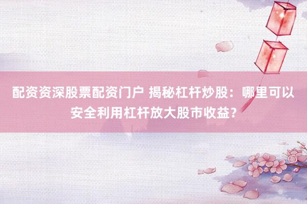 配资资深股票配资门户 揭秘杠杆炒股：哪里可以安全利用杠杆放大股市收益？