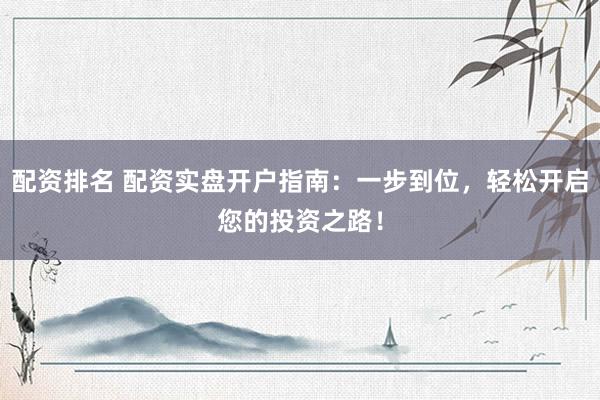 配资排名 配资实盘开户指南：一步到位，轻松开启您的投资之路！