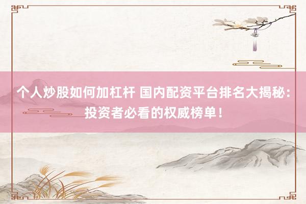 个人炒股如何加杠杆 国内配资平台排名大揭秘：投资者必看的权威榜单！