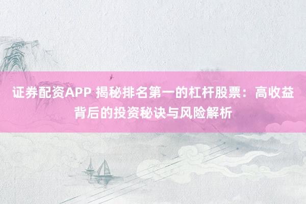 证券配资APP 揭秘排名第一的杠杆股票：高收益背后的投资秘诀与风险解析