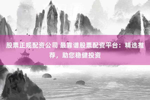 股票正规配资公司 最靠谱股票配资平台：精选推荐，助您稳健投资
