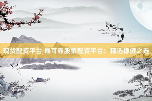 现货配资平台 最可靠股票配资平台：精选稳健之选