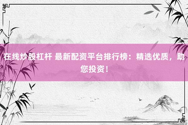 在线炒股杠杆 最新配资平台排行榜：精选优质，助您投资！