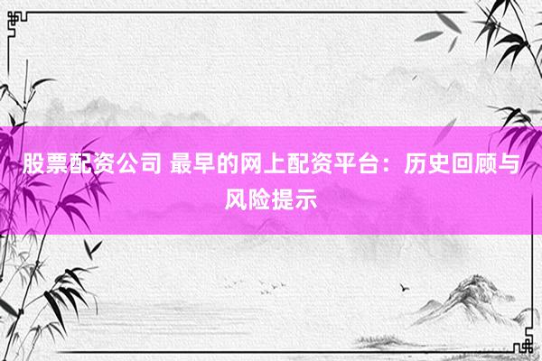 股票配资公司 最早的网上配资平台：历史回顾与风险提示
