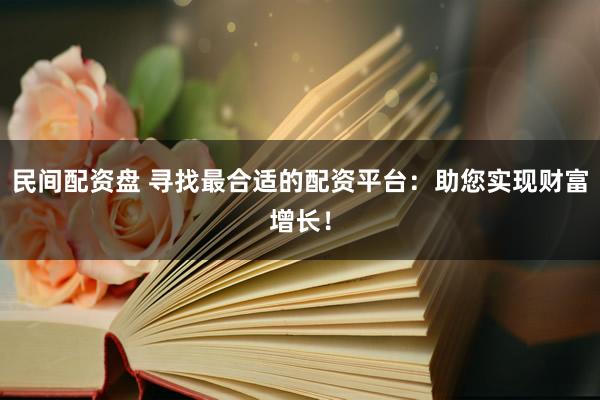 民间配资盘 寻找最合适的配资平台：助您实现财富增长！