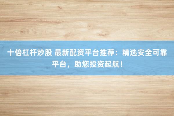 十倍杠杆炒股 最新配资平台推荐：精选安全可靠平台，助您投资起航！