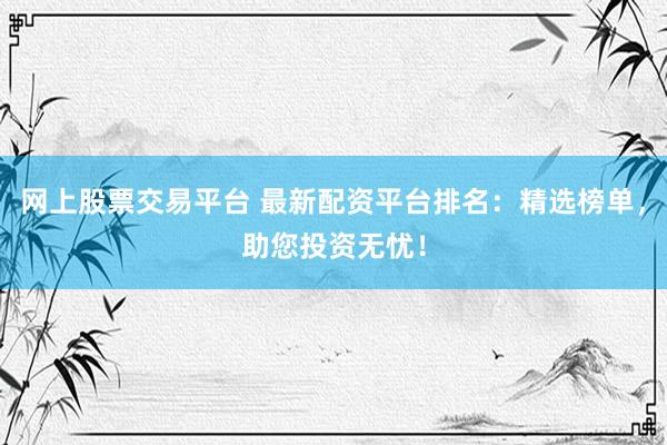 网上股票交易平台 最新配资平台排名：精选榜单，助您投资无忧！