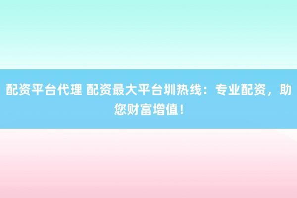 配资平台代理 配资最大平台圳热线：专业配资，助您财富增值！
