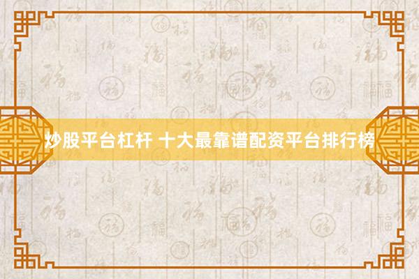 炒股平台杠杆 十大最靠谱配资平台排行榜