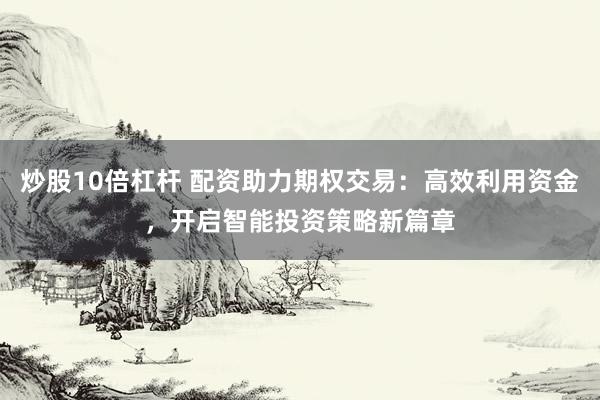 炒股10倍杠杆 配资助力期权交易：高效利用资金，开启智能投资策略新篇章