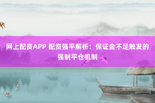网上配资APP 配资强平解析：保证金不足触发的强制平仓机制