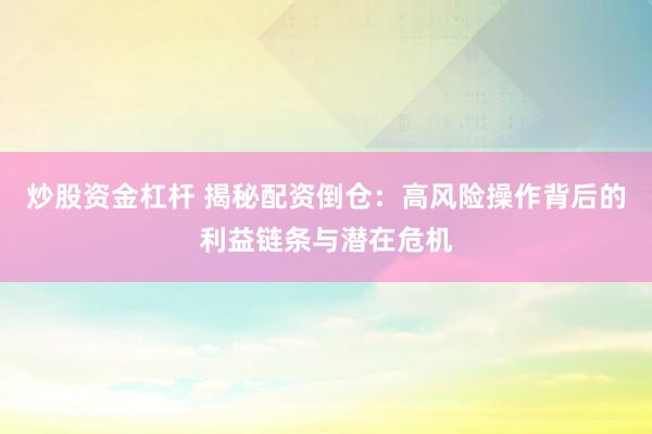 炒股资金杠杆 揭秘配资倒仓：高风险操作背后的利益链条与潜在危机