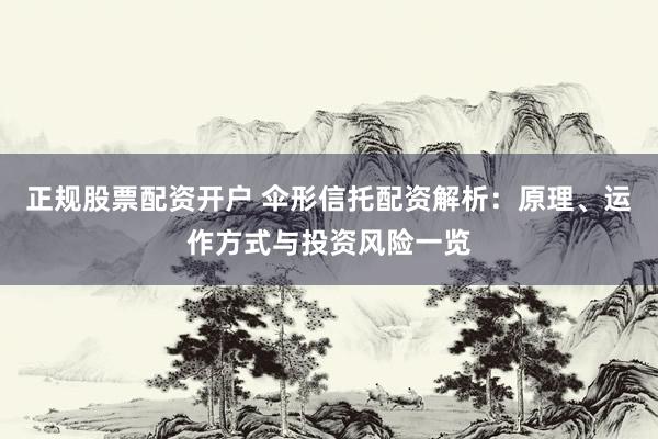 正规股票配资开户 伞形信托配资解析：原理、运作方式与投资风险一览