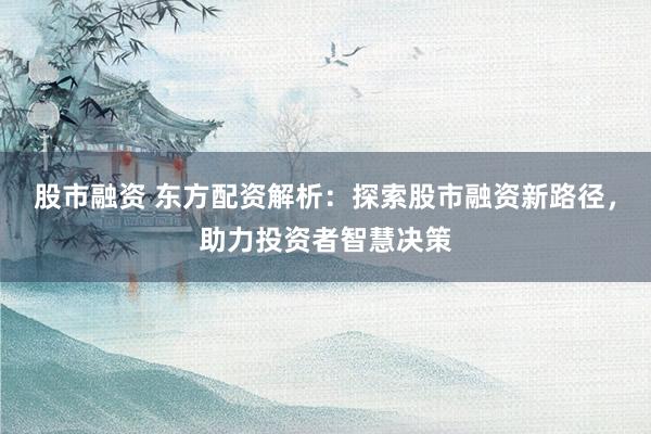 股市融资 东方配资解析：探索股市融资新路径，助力投资者智慧决策
