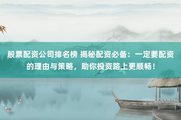 股票配资公司排名榜 揭秘配资必备：一定要配资的理由与策略，助你投资路上更顺畅！