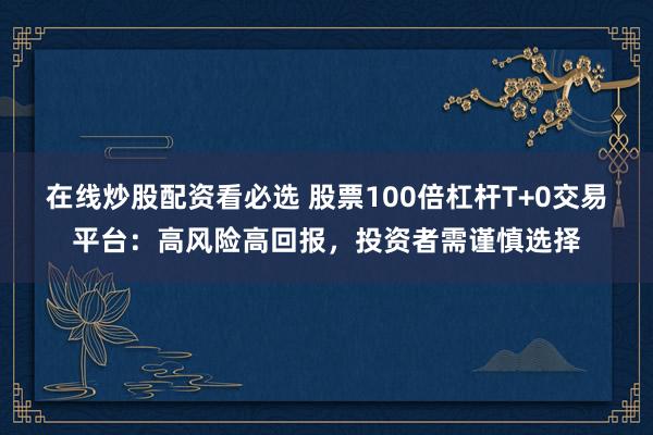 在线炒股配资看必选 股票100倍杠杆T+0交易平台：高风险高回报，投资者需谨慎选择