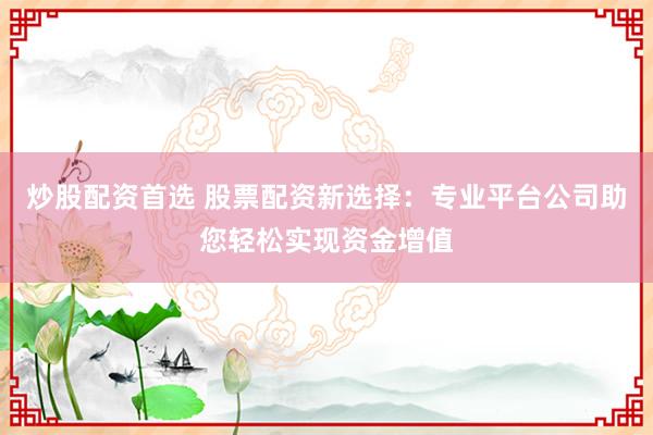 炒股配资首选 股票配资新选择：专业平台公司助您轻松实现资金增值