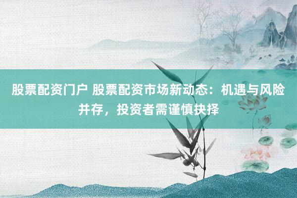 股票配资门户 股票配资市场新动态：机遇与风险并存，投资者需谨慎抉择