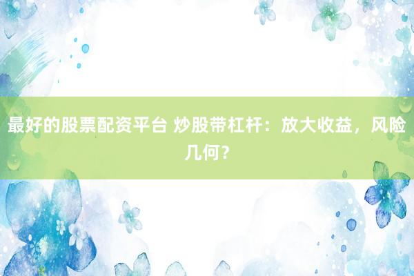 最好的股票配资平台 炒股带杠杆：放大收益，风险几何？