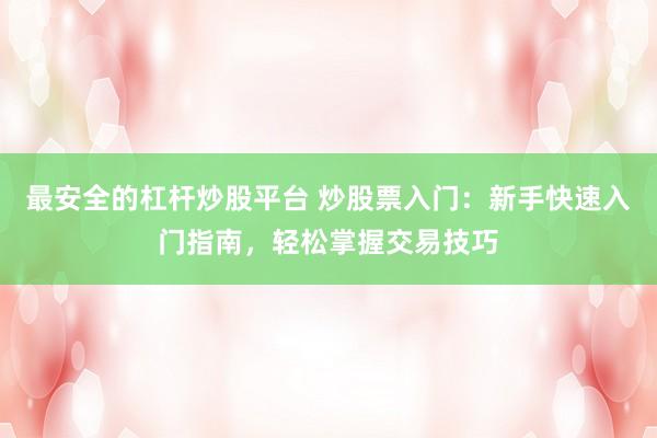 最安全的杠杆炒股平台 炒股票入门：新手快速入门指南，轻松掌握交易技巧