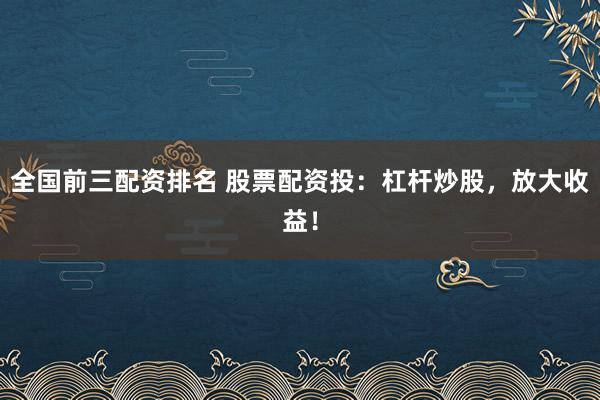 全国前三配资排名 股票配资投：杠杆炒股，放大收益！