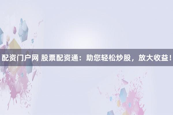 配资门户网 股票配资通：助您轻松炒股，放大收益！