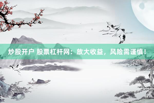 炒股开户 股票杠杆网：放大收益，风险需谨慎！