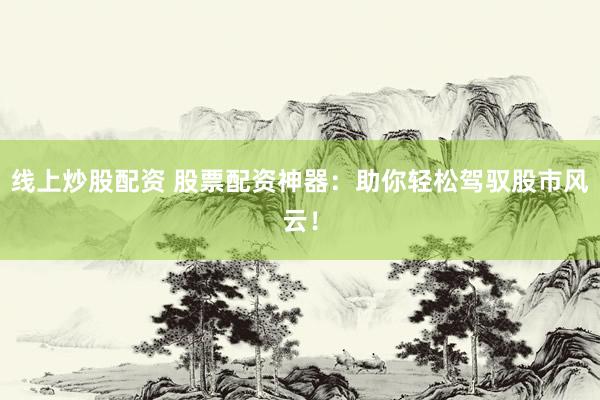 线上炒股配资 股票配资神器：助你轻松驾驭股市风云！