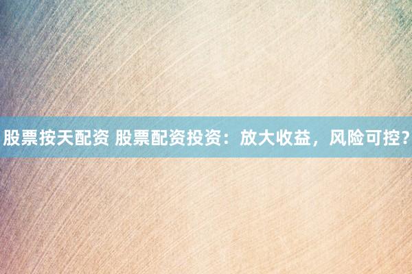 股票按天配资 股票配资投资：放大收益，风险可控？