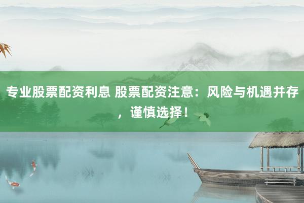 专业股票配资利息 股票配资注意：风险与机遇并存，谨慎选择！