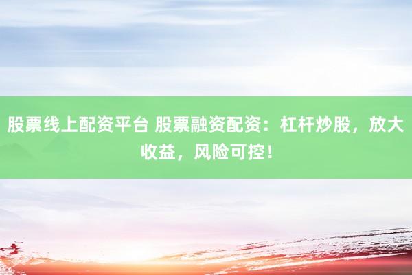 股票线上配资平台 股票融资配资：杠杆炒股，放大收益，风险可控！