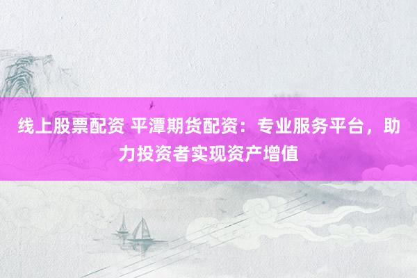 线上股票配资 平潭期货配资：专业服务平台，助力投资者实现资产增值
