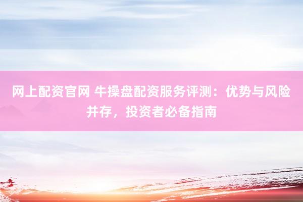 网上配资官网 牛操盘配资服务评测：优势与风险并存，投资者必备指南